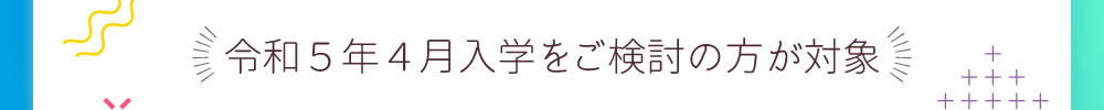 令和5年4月入学をご検討の方が対象